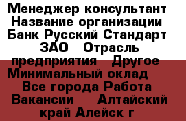 Менеджер-консультант › Название организации ­ Банк Русский Стандарт, ЗАО › Отрасль предприятия ­ Другое › Минимальный оклад ­ 1 - Все города Работа » Вакансии   . Алтайский край,Алейск г.